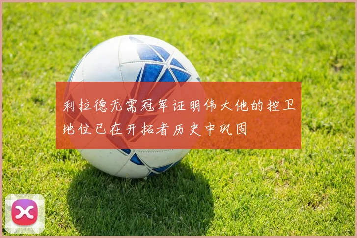 利拉德无需冠军证明伟大他的控卫地位已在开拓者历史中巩固
