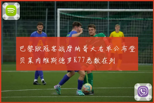 巴黎欧冠客战摩纳哥大名单公布登贝莱内维斯德罗K77悉数在列