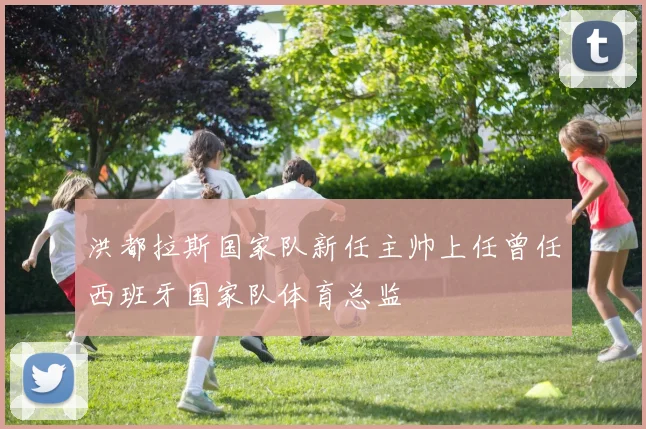 洪都拉斯国家队新任主帅上任曾任西班牙国家队体育总监
