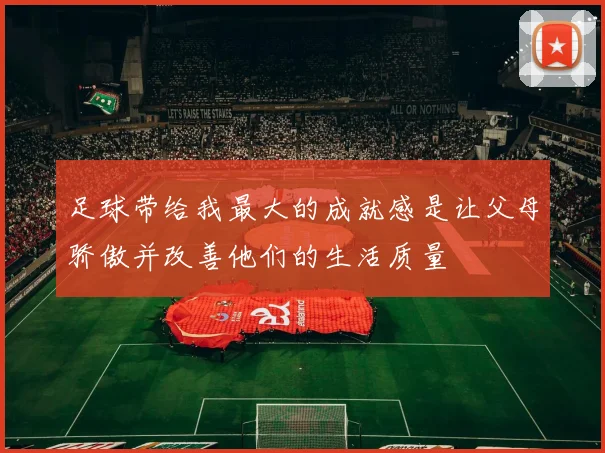 足球带给我最大的成就感是让父母骄傲并改善他们的生活质量