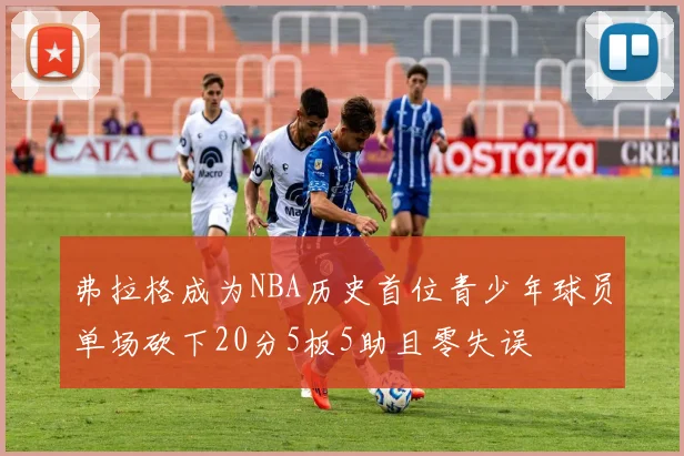 弗拉格成为NBA历史首位青少年球员单场砍下20分5板5助且零失误