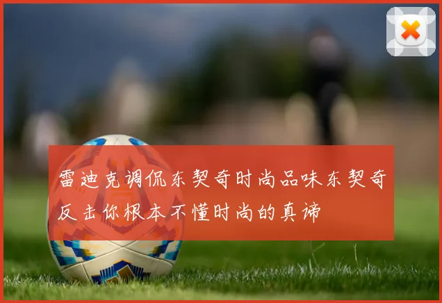 雷迪克调侃东契奇时尚品味东契奇反击你根本不懂时尚的真谛