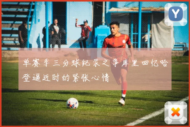 单赛季三分球纪录之争库里回忆哈登逼近时的紧张心情