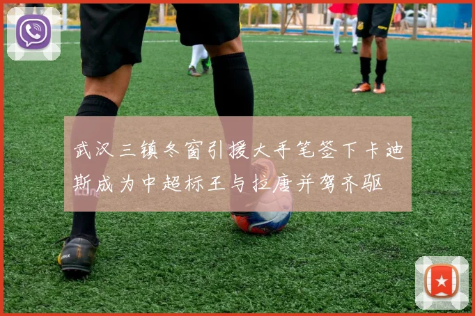 武汉三镇冬窗引援大手笔签下卡迪斯成为中超标王与拉唐并驾齐驱