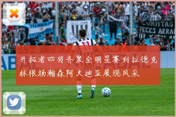 开拓者四将齐聚全明星赛利拉德克林根杨瀚森阿夫迪亚展现风采