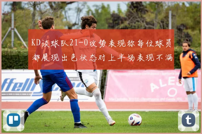 KD谈球队21-0攻势表现称每位球员都展现出色状态对上半场表现不满