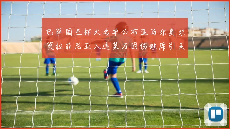 巴萨国王杯大名单公布亚马尔奥尔莫拉菲尼亚入选莱万因伤缺席引关注