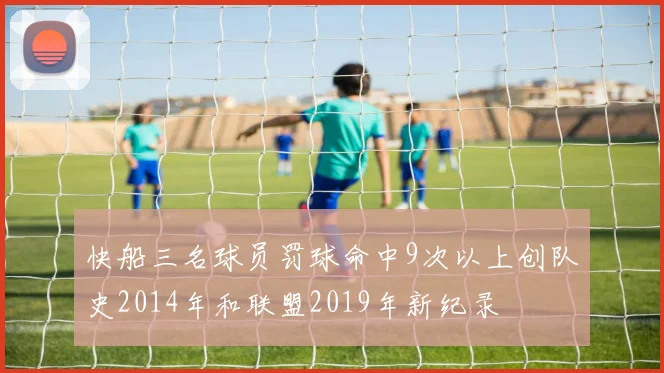 快船三名球员罚球命中9次以上创队史2014年和联盟2019年新纪录