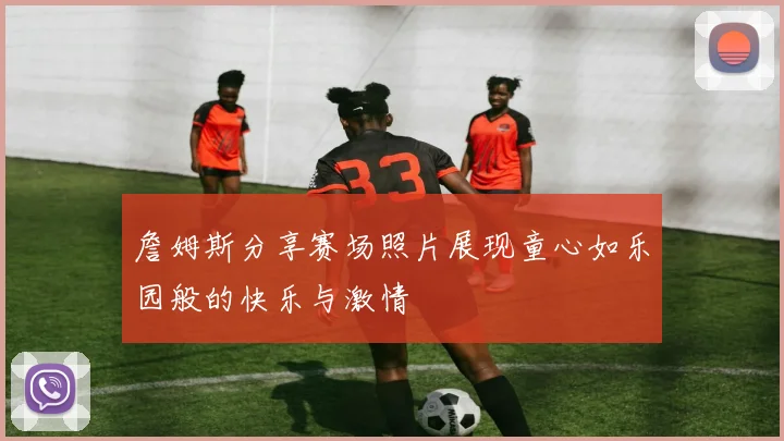 詹姆斯分享赛场照片展现童心如乐园般的快乐与激情