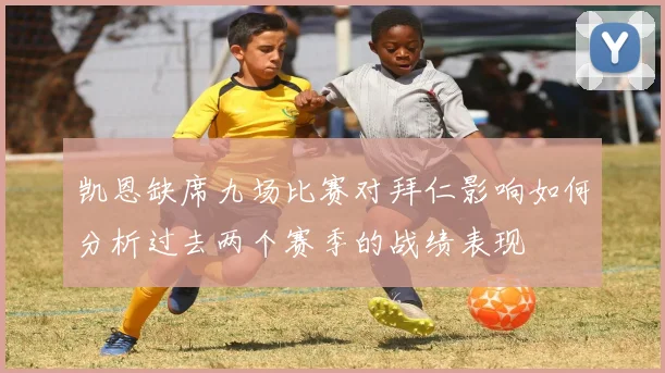 凯恩缺席九场比赛对拜仁影响如何分析过去两个赛季的战绩表现