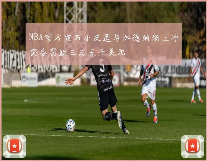 NBA官方宣布小皮蓬与加德纳场上冲突各罚款三万五千美元