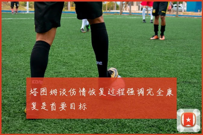 塔图姆谈伤情恢复过程强调完全康复是首要目标