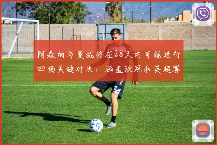 阿森纳与曼城将在28天内可能进行四场关键对决，涵盖欧冠和英超赛事