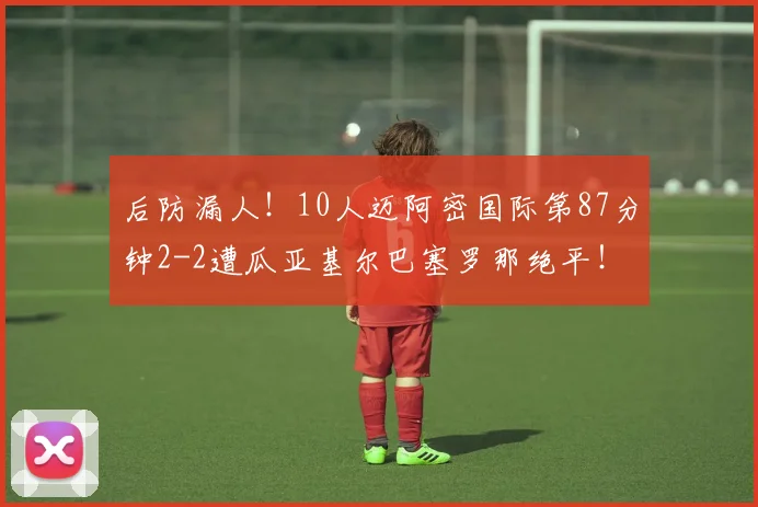 后防漏人！10人迈阿密国际第87分钟2-2遭瓜亚基尔巴塞罗那绝平！