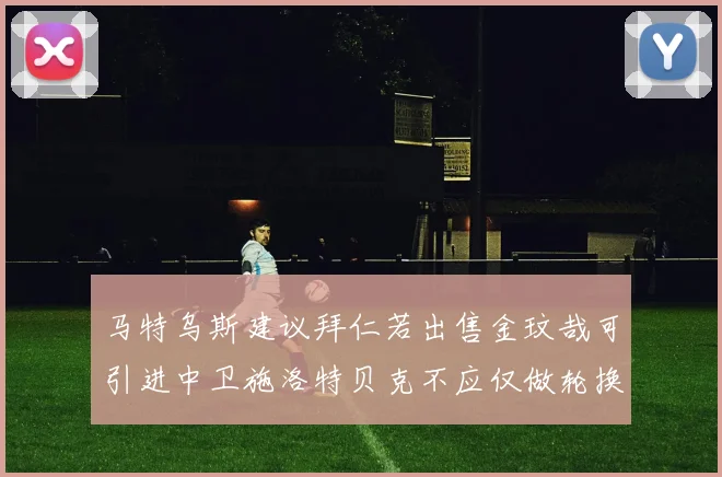 马特乌斯建议拜仁若出售金玟哉可引进中卫施洛特贝克不应仅做轮换球员