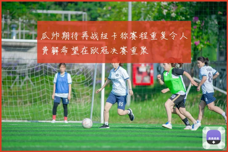 瓜帅期待再战纽卡称赛程重复令人费解希望在欧冠决赛重聚