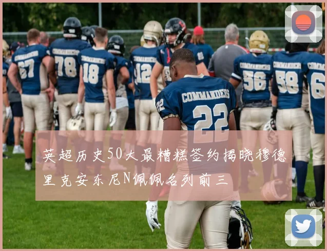 英超历史50大最糟糕签约揭晓穆德里克安东尼N佩佩名列前三