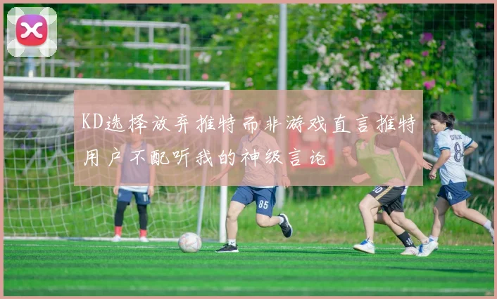 KD选择放弃推特而非游戏直言推特用户不配听我的神级言论