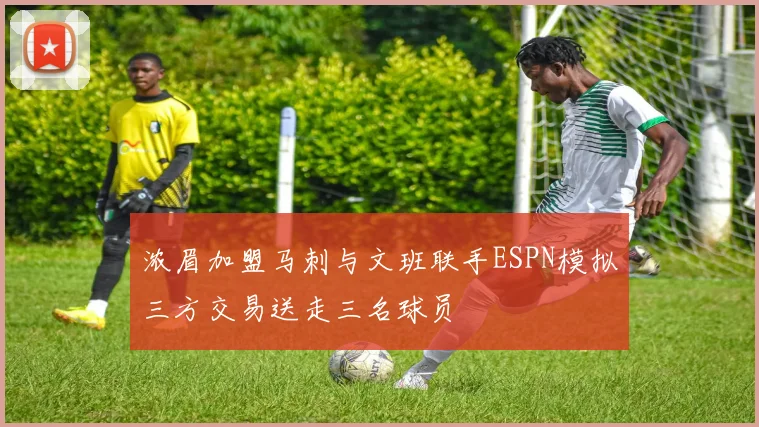 浓眉加盟马刺与文班联手ESPN模拟三方交易送走三名球员