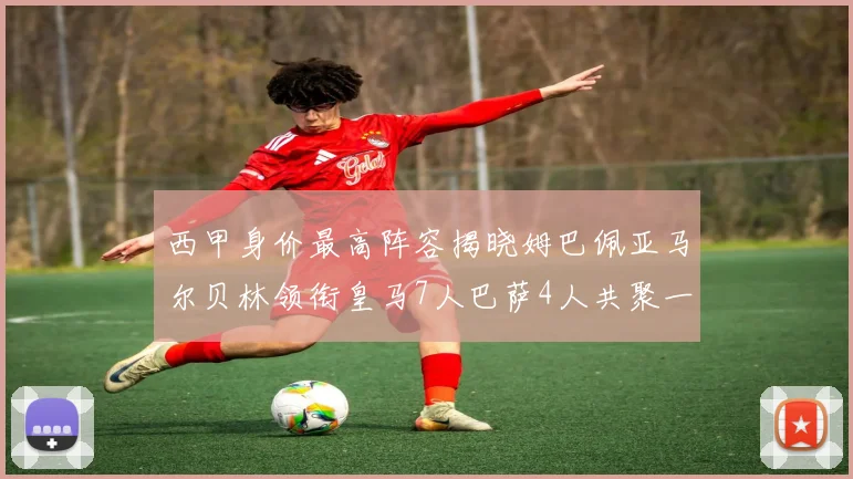 西甲身价最高阵容揭晓姆巴佩亚马尔贝林领衔皇马7人巴萨4人共聚一堂