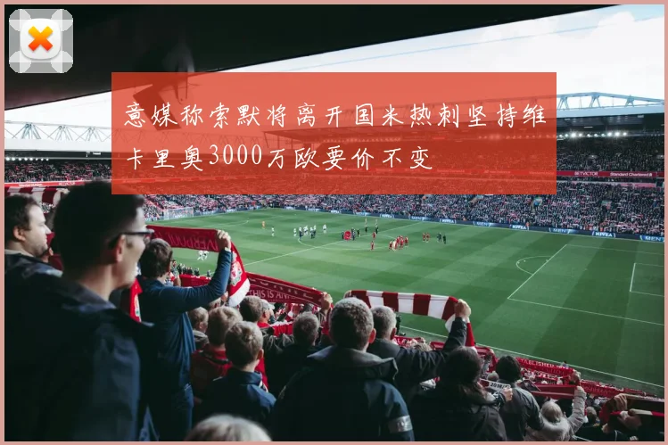 意媒称索默将离开国米热刺坚持维卡里奥3000万欧要价不变