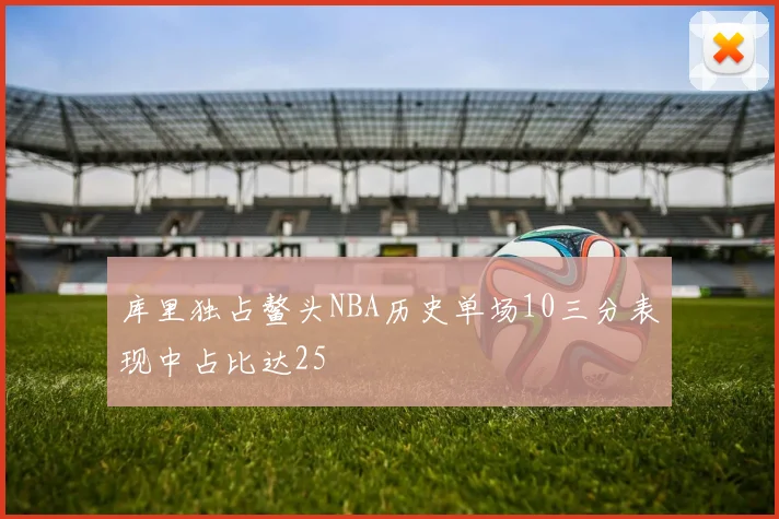 库里独占鳌头NBA历史单场10三分表现中占比达25
