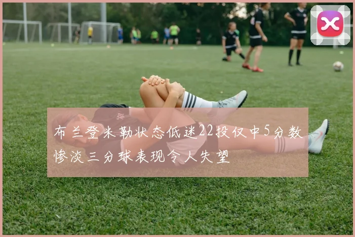 布兰登米勒状态低迷22投仅中5分数惨淡三分球表现令人失望