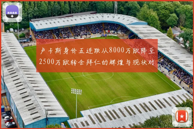 卢卡斯身价五连跌从8000万欧降至2500万欧转会拜仁的辉煌与现状对比