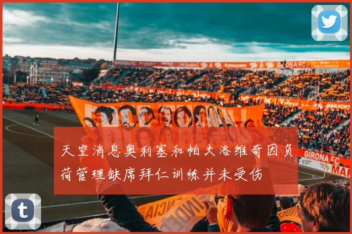 天空消息奥利塞和帕夫洛维奇因负荷管理缺席拜仁训练并未受伤