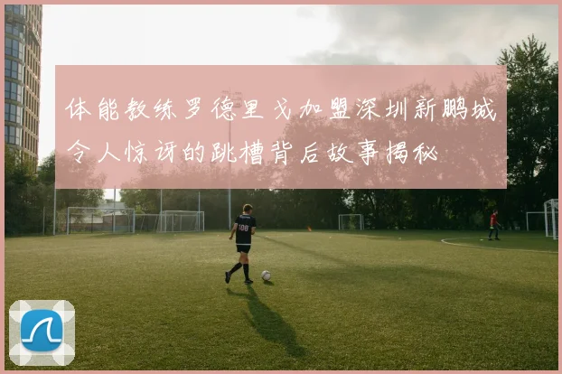 体能教练罗德里戈加盟深圳新鹏城令人惊讶的跳槽背后故事揭秘