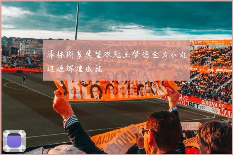 泽林斯基展望双冠王梦想全力以赴追逐辉煌成就