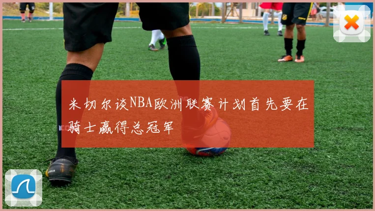 米切尔谈NBA欧洲联赛计划首先要在骑士赢得总冠军