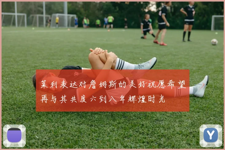莱利表达对詹姆斯的美好祝愿希望再与其共度六到八年辉煌时光
