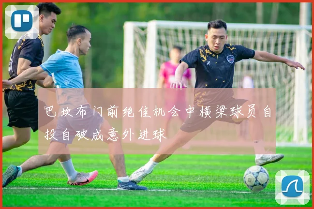 巴坎布门前绝佳机会中横梁球员自投自破成意外进球