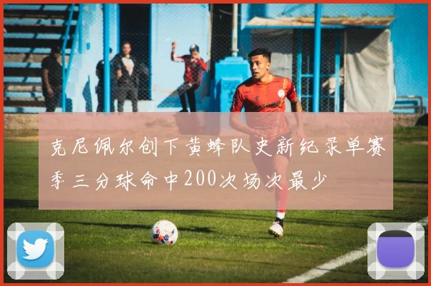 克尼佩尔创下黄蜂队史新纪录单赛季三分球命中200次场次最少